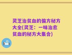 灵芝治贫血的偏方秘方大全(灵芝：一味治愈贫血的秘方大集合)