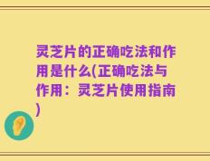 灵芝片的正确吃法和作用是什么(正确吃法与作用：灵芝片使用指南)