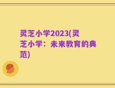 灵芝小学2023(灵芝小学：未来教育的典范)