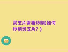灵芝片需要炒制(如何炒制灵芝片？)