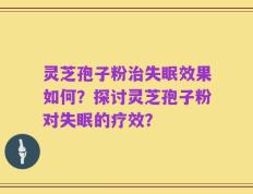 灵芝孢子粉治失眠效果如何？探讨灵芝孢子粉对失眠的疗效？