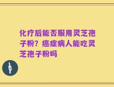 化疗后能否服用灵芝孢子粉？癌症病人能吃灵芝孢子粉吗