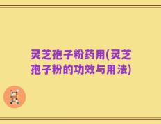 灵芝孢子粉药用(灵芝孢子粉的功效与用法)