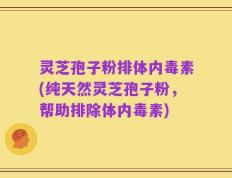 灵芝孢子粉排体内毒素(纯天然灵芝孢子粉，帮助排除体内毒素)