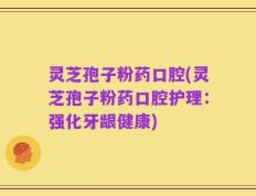 灵芝孢子粉药口腔(灵芝孢子粉药口腔护理：强化牙龈健康)