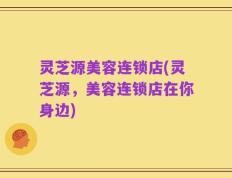 灵芝源美容连锁店(灵芝源，美容连锁店在你身边)