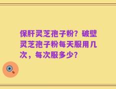 保肝灵芝孢子粉？破壁灵芝孢子粉每天服用几次，每次服多少？