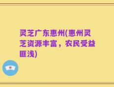 灵芝广东惠州(惠州灵芝资源丰富，农民受益匪浅)