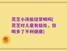灵芝小孩能经常喝吗(灵芝对儿童有益处，但喝多了不利健康)