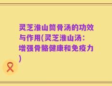 灵芝淮山筒骨汤的功效与作用(灵芝淮山汤：增强骨骼健康和免疫力)