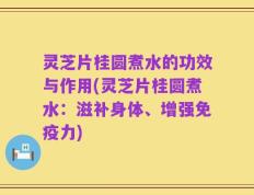 灵芝片桂圆煮水的功效与作用(灵芝片桂圆煮水：滋补身体、增强免疫力)