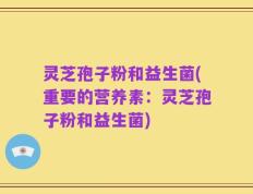 灵芝孢子粉和益生菌(重要的营养素：灵芝孢子粉和益生菌)