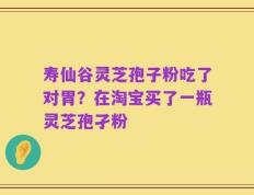 寿仙谷灵芝孢子粉吃了对胃？在淘宝买了一瓶灵芝孢孑粉