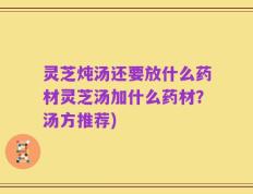 灵芝炖汤还要放什么药材灵芝汤加什么药材？汤方推荐)