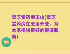 灵芝堂药房玉山(灵芝堂药房在玉山开业，为大家提供更好的健康服务)