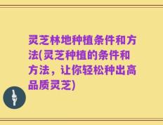 灵芝林地种植条件和方法(灵芝种植的条件和方法，让你轻松种出高品质灵芝)