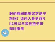 服药期间能喝灵芝孢子粉吗？请问人参皂苷Rh2可以与灵芝孢子粉同时服用