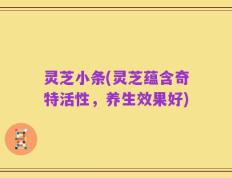 灵芝小条(灵芝蕴含奇特活性，养生效果好)
