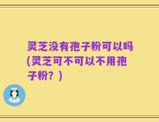 灵芝没有孢子粉可以吗(灵芝可不可以不用孢子粉？)