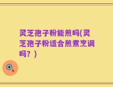 灵芝孢子粉能煎吗(灵芝孢子粉适合煎煮烹调吗？)