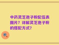 中药灵芝孢子粉配伍表图片？详解灵芝孢子粉的搭配方式？