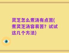 灵芝怎么煮汤有点苦(煮灵芝汤容易苦？试试这几个方法)