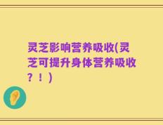 灵芝影响营养吸收(灵芝可提升身体营养吸收？！)