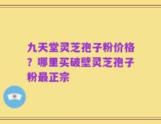 九天堂灵芝孢子粉价格？哪里买破壁灵芝孢子粉最正宗
