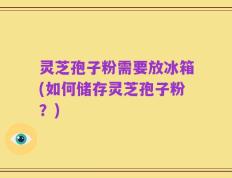 灵芝孢子粉需要放冰箱(如何储存灵芝孢子粉？)