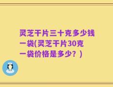 灵芝干片三十克多少钱一袋(灵芝干片30克一袋价格是多少？)