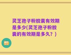 灵芝孢子粉胶囊有效期是多少(灵芝孢子粉胶囊的有效期是多久？)