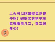 上火可以吃破壁灵芝孢子粉？破壁灵芝孢子粉每天服用几次，每次服多少？