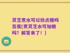 灵芝煮水可以放点糖吗百度(煮灵芝水可加糖吗？解答来了！)