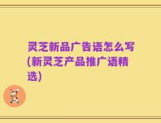 灵芝新品广告语怎么写(新灵芝产品推广语精选)