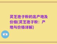 灵芝孢子粉的出产地及价格(灵芝孢子粉：产地与价格详解)