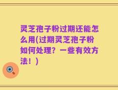 灵芝孢子粉过期还能怎么用(过期灵芝孢子粉如何处理？一些有效方法！)