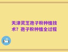 天津灵芝孢子粉种植技术？孢子粉种植全过程