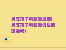 灵芝孢子粉胶囊通便(灵芝孢子粉胶囊促进肠道通畅)