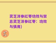 灵芝洋参红枣功效与禁忌灵芝洋参红枣：功效与慎用)