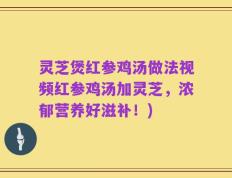 灵芝煲红参鸡汤做法视频红参鸡汤加灵芝，浓郁营养好滋补！)