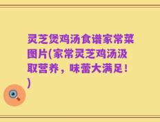 灵芝煲鸡汤食谱家常菜图片(家常灵芝鸡汤汲取营养，味蕾大满足！)