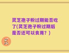 灵芝孢子粉过期能否吃了(灵芝孢子粉过期后是否还可以食用？)