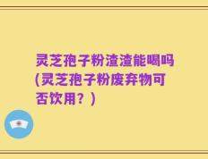 灵芝孢子粉渣渣能喝吗(灵芝孢子粉废弃物可否饮用？)
