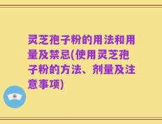 灵芝孢子粉的用法和用量及禁忌(使用灵芝孢子粉的方法、剂量及注意事项)