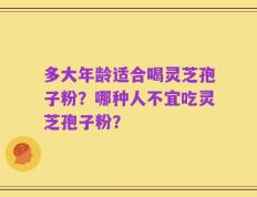 多大年龄适合喝灵芝孢子粉？哪种人不宜吃灵芝孢子粉？