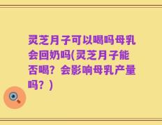 灵芝月子可以喝吗母乳会回奶吗(灵芝月子能否喝？会影响母乳产量吗？)