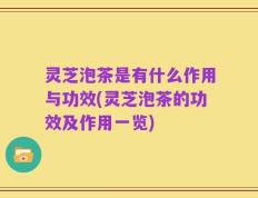 灵芝泡茶是有什么作用与功效(灵芝泡茶的功效及作用一览)