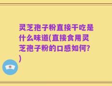 灵芝孢子粉直接干吃是什么味道(直接食用灵芝孢子粉的口感如何？)