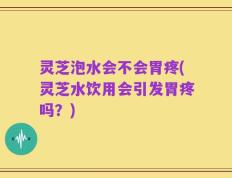 灵芝泡水会不会胃疼(灵芝水饮用会引发胃疼吗？)