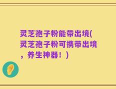 灵芝孢子粉能带出境(灵芝孢子粉可携带出境，养生神器！)